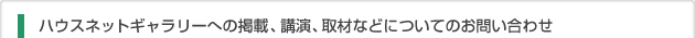 ハウスネットギャラリーへの掲載、講演、取材などについてのお問い合わせ