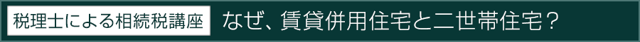 [税理士による相続税講座]なぜ、賃貸併用住宅と二世帯住宅？