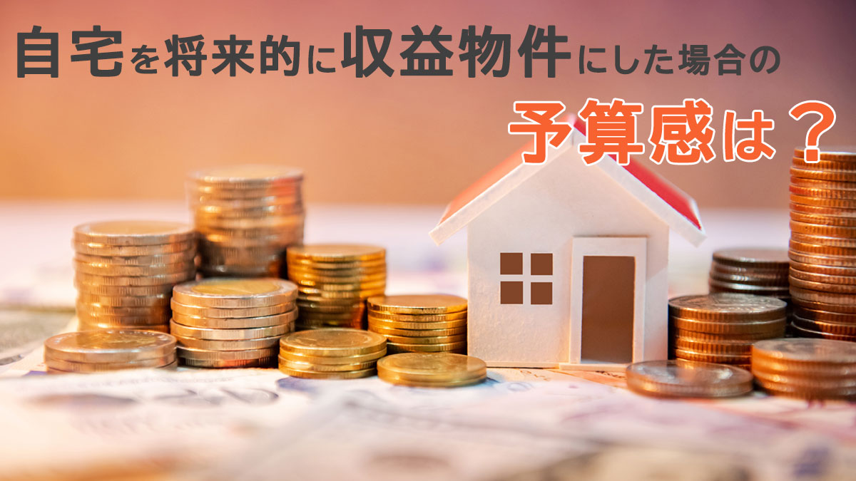 将来的な収益物件として自宅などを活用する場合の予算感は？