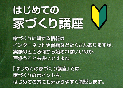 『はじめての家づくり講座』では、家づくりのポイントを、はじめての方にも分かりやすく解説します。