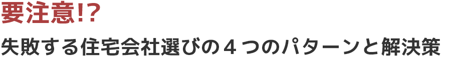 要注意！？失敗する住宅会社選びの４つのパターンと解決策