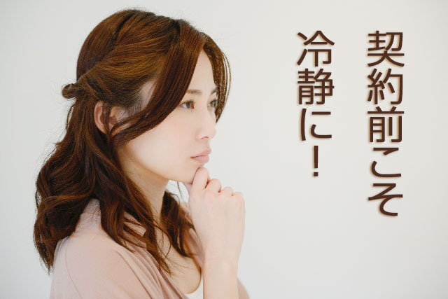 契約前は冷静に!本当に購入したがいいのか再度、考え直すに最適な時期です。