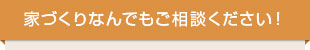 家づくりなんでもご相談ください！