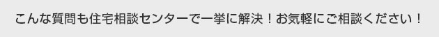 こんな質問も住宅相談センターで一挙に解決！お気軽にご相談ください！